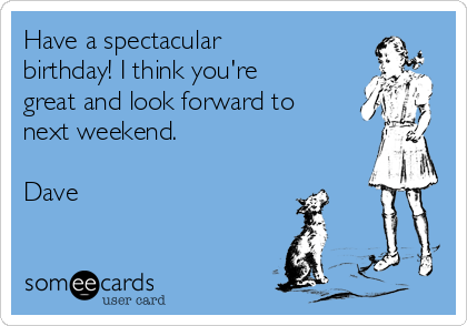 Have a spectacular
birthday! I think you're
great and look forward to
next weekend.

Dave