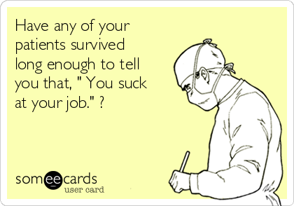 Have any of your
patients survived
long enough to tell
you that, " You suck
at your job." ?