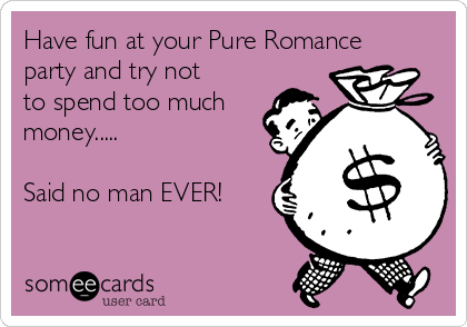 Have fun at your Pure Romance
party and try not
to spend too much
money.....

Said no man EVER!