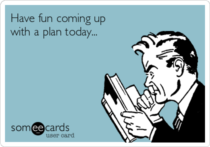 Have fun coming up
with a plan today...