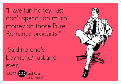 "Have fun honey, just
don't spend too much
money on those Pure
Romance products."

-Said no one's
boyfriend/husband
ever.