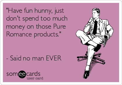 "Have fun hunny, just
don't spend too much
money on those Pure
Romance products."


- Said no man EVER