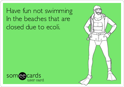 Have fun not swimming
In the beaches that are
closed due to ecoli.