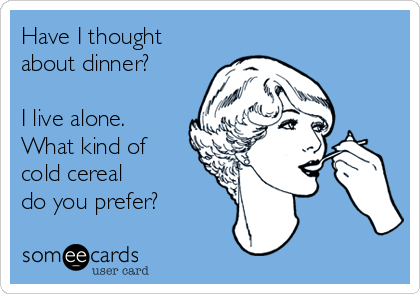 Have I thought
about dinner?

I live alone.
What kind of
cold cereal 
do you prefer?  