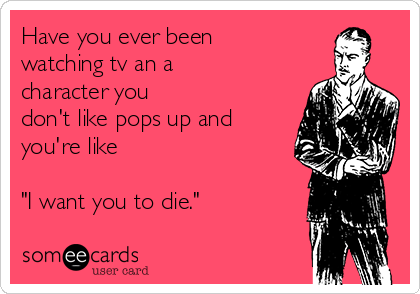 Have you ever been
watching tv an a
character you 
don't like pops up and
you're like 

"I want you to die."