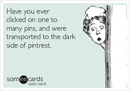 Have you ever
clicked on one to
many pins, and were
transported to the dark
side of pintrest.