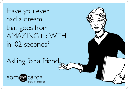 Have you ever 
had a dream 
that goes from
AMAZING to WTH
in .02 seconds?

Asking for a friend...