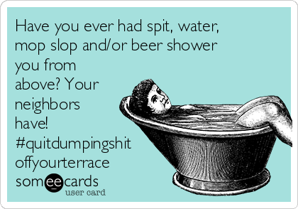 Have you ever had spit, water,
mop slop and/or beer shower
you from
above? Your
neighbors
have! 
#quitdumpingshit
offyourterrace