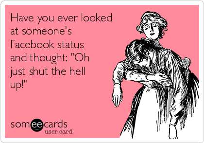 Have you ever looked
at someone's
Facebook status
and thought: "Oh
just shut the hell
up!"