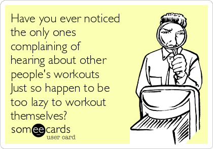 Have you ever noticed
the only ones
complaining of
hearing about other
people's workouts
Just so happen to be
too lazy to workout
themselves?