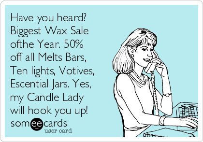 Have you heard?
Biggest Wax Sale
ofthe Year. 50%
off all Melts Bars,
Ten lights, Votives,
Escential Jars. Yes,
my Candle Lady
will hook you up!