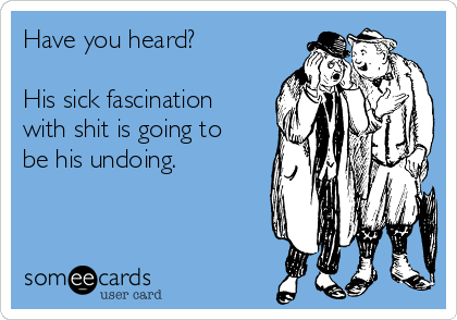Have you heard?

His sick fascination
with shit is going to
be his undoing.
