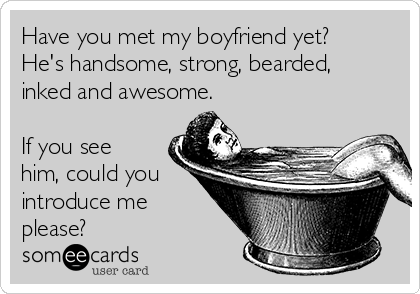 Have you met my boyfriend yet?
He's handsome, strong, bearded,
inked and awesome.

If you see
him, could you
introduce me
please?