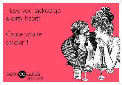 Have you picked up
a dirty habit?

Cause you're
smokin'!