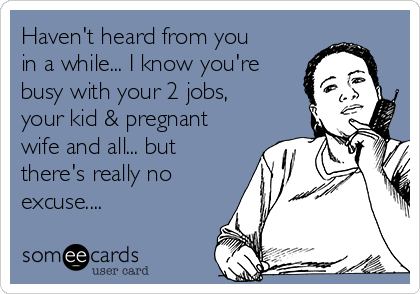 Haven't heard from you
in a while... I know you're
busy with your 2 jobs,
your kid & pregnant
wife and all... but
there's really no
excuse.... 