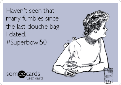 Haven't seen that
many fumbles since
the last douche bag
I dated.
#Superbowl50