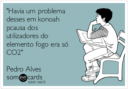 "Havia um problema
desses em konoah
pcausa dos
utilizadores do
elemento fogo era só
CO2"

Pedro Alves