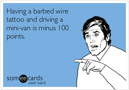 Having a barbed wire
tattoo and driving a
mini-van is minus 100
points.  