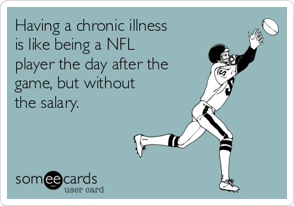 Having a chronic illness
is like being a NFL
player the day after the 
game, but without 
the salary.