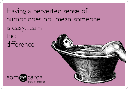 Having a perverted sense of
humor does not mean someone
is easy.Learn
the
difference