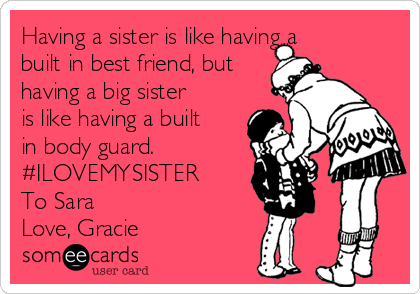 Having a sister is like having a
built in best friend, but
having a big sister
is like having a built
in body guard.
#ILOVEMYSISTER
To Sara
Love, Gracie 