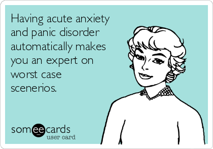 Having acute anxiety
and panic disorder
automatically makes
you an expert on
worst case
scenerios. 