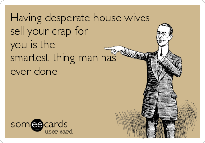 Having desperate house wives
sell your crap for
you is the
smartest thing man has
ever done 