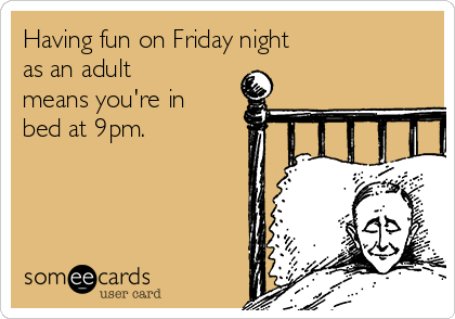 Having fun on Friday night 
as an adult
means you're in 
bed at 9pm.