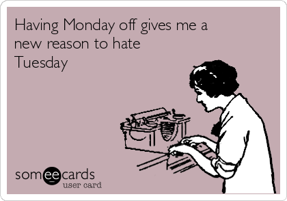 Having Monday off gives me a
new reason to hate
Tuesday 