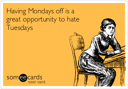 Having Mondays off is a
great opportunity to hate
Tuesdays