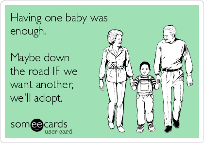 Having one baby was
enough.

Maybe down
the road IF we
want another,
we'll adopt.