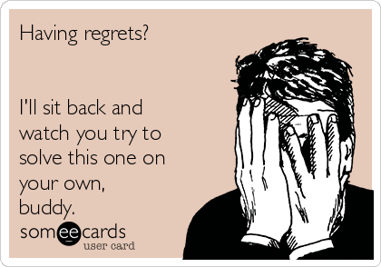 Having regrets?


I'll sit back and
watch you try to
solve this one on
your own,
buddy.