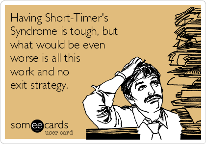 Having Short-Timer's
Syndrome is tough, but
what would be even
worse is all this
work and no
exit strategy.