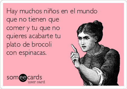 Hay muchos niños en el mundo
que no tienen que
comer y tu que no
quieres acabarte tu
plato de brocoli
con espinacas.