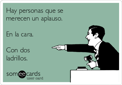 Hay personas que se
merecen un aplauso.

En la cara.

Con dos
ladrillos.