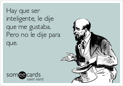 Hay que ser
inteligente, le dije
que me gustaba.
Pero no le dije para
que. 