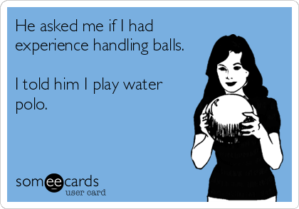 He asked me if I had
experience handling balls.

I told him I play water
polo.