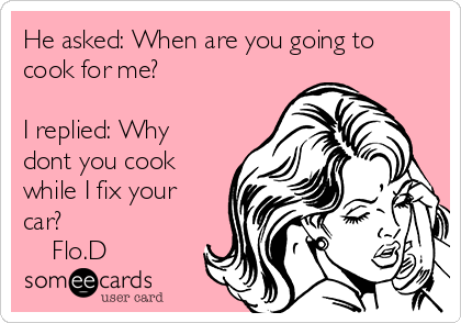 He asked: When are you going to
cook for me?

I replied: Why
dont you cook
while I fix your
car?
    Flo.D