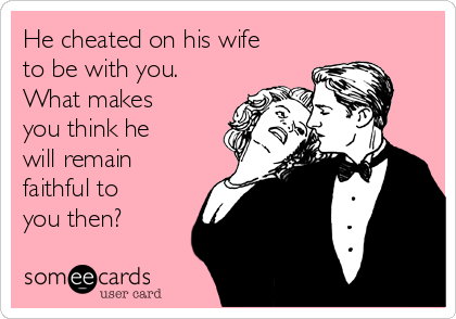 He cheated on his wife
to be with you.
What makes
you think he
will remain
faithful to
you then?