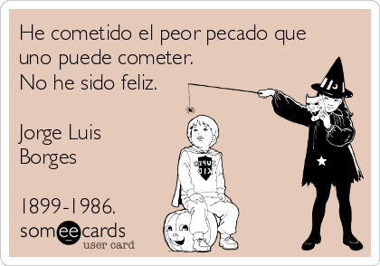 He cometido el peor pecado que
uno puede cometer.
No he sido feliz.

Jorge Luis
Borges

1899-1986.