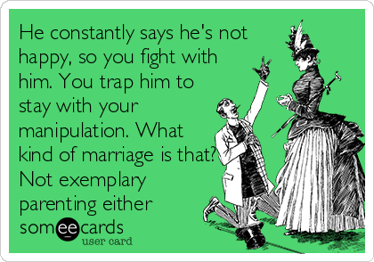 He constantly says he's not
happy, so you fight with
him. You trap him to
stay with your
manipulation. What
kind of marriage is that?
Not exemplary
parenting either