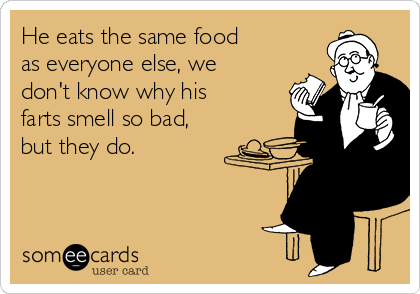 He eats the same food
as everyone else, we
don't know why his
farts smell so bad,
but they do.