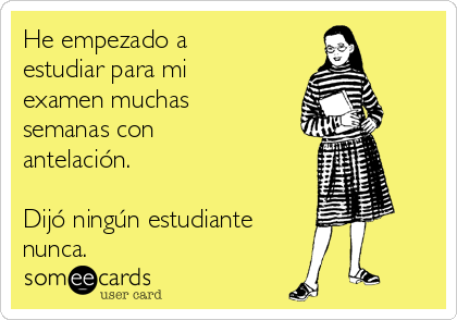 He empezado a
estudiar para mi
examen muchas
semanas con
antelación. 

Dijó ningún estudiante 
nunca. 