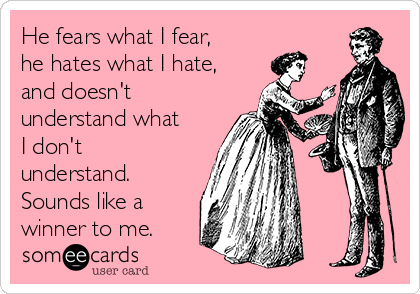 He fears what I fear,
he hates what I hate,
and doesn't
understand what
I don't
understand.
Sounds like a
winner to me.