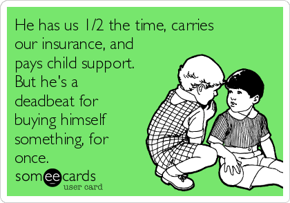 He has us 1/2 the time, carries
our insurance, and
pays child support.
But he's a
deadbeat for
buying himself
something, for
once. 