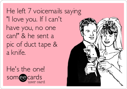 He left 7 voicemails saying
"I love you. If I can't
have you, no one
can!" & he sent a
pic of duct tape &
a knife.

He's the one!