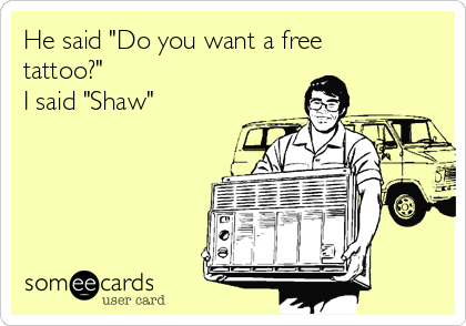 He said "Do you want a free
tattoo?"
I said "Shaw"