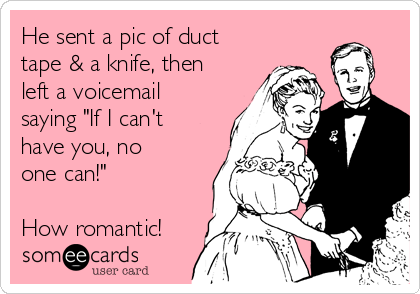 He sent a pic of duct
tape & a knife, then
left a voicemail
saying "If I can't
have you, no
one can!"

How romantic!