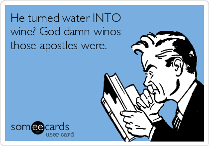 He turned water INTO
wine? God damn winos
those apostles were.