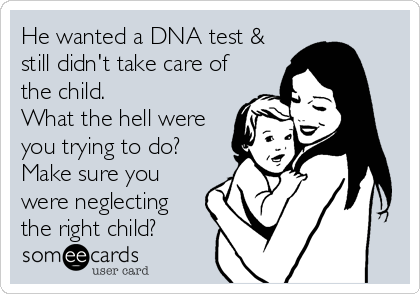 He wanted a DNA test &
still didn't take care of
the child.
What the hell were
you trying to do?
Make sure you
were neglecting
the right child?